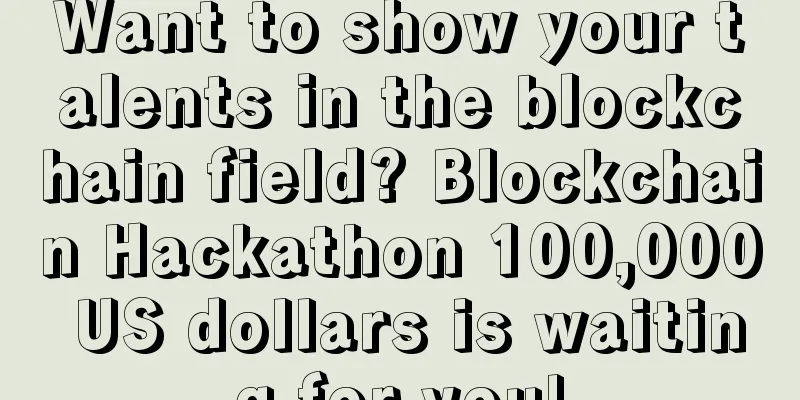 Want to show your talents in the blockchain field? Blockchain Hackathon 100,000 US dollars is waiting for you!