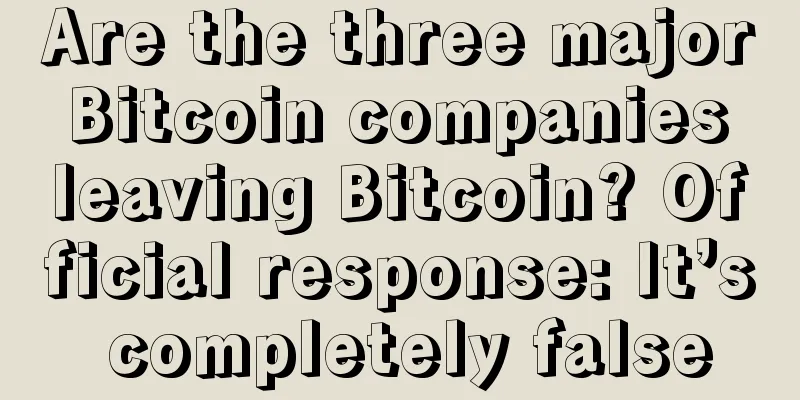 Are the three major Bitcoin companies leaving Bitcoin? Official response: It’s completely false