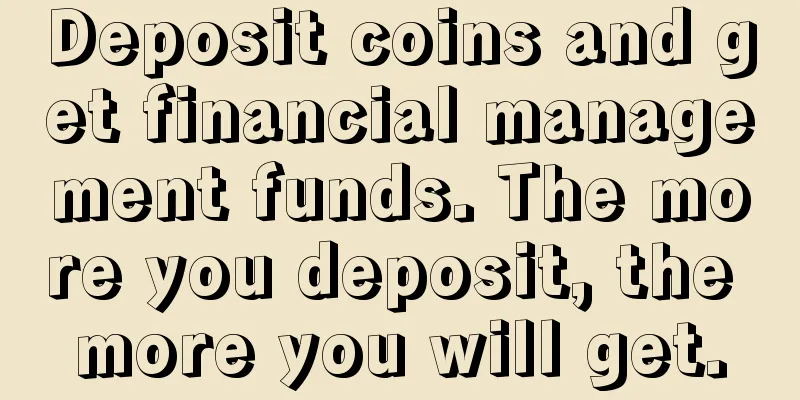 Deposit coins and get financial management funds. The more you deposit, the more you will get.