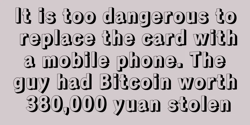 It is too dangerous to replace the card with a mobile phone. The guy had Bitcoin worth 380,000 yuan stolen