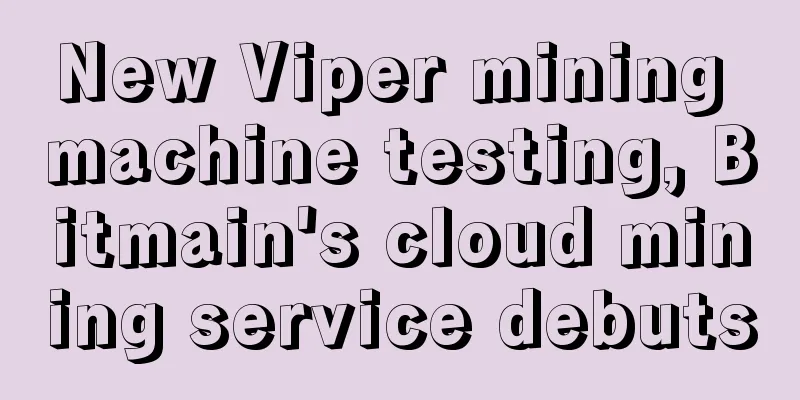 New Viper mining machine testing, Bitmain's cloud mining service debuts