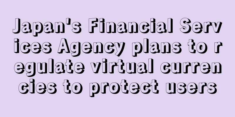 Japan's Financial Services Agency plans to regulate virtual currencies to protect users