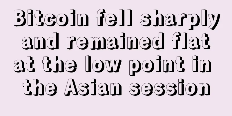 Bitcoin fell sharply and remained flat at the low point in the Asian session