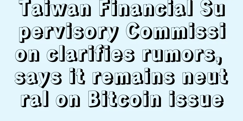 Taiwan Financial Supervisory Commission clarifies rumors, says it remains neutral on Bitcoin issue