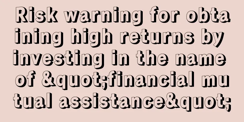 Risk warning for obtaining high returns by investing in the name of "financial mutual assistance"