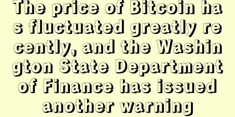 The price of Bitcoin has fluctuated greatly recently, and the Washington State Department of Finance has issued another warning
