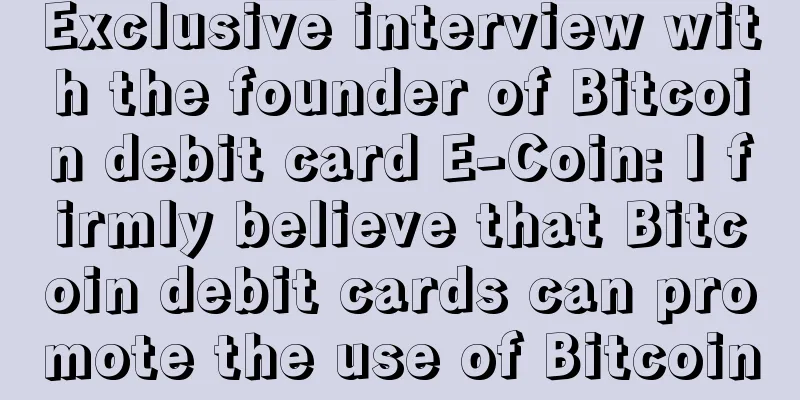 Exclusive interview with the founder of Bitcoin debit card E-Coin: I firmly believe that Bitcoin debit cards can promote the use of Bitcoin