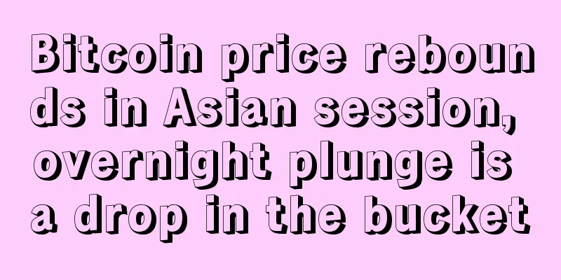 Bitcoin price rebounds in Asian session, overnight plunge is a drop in the bucket