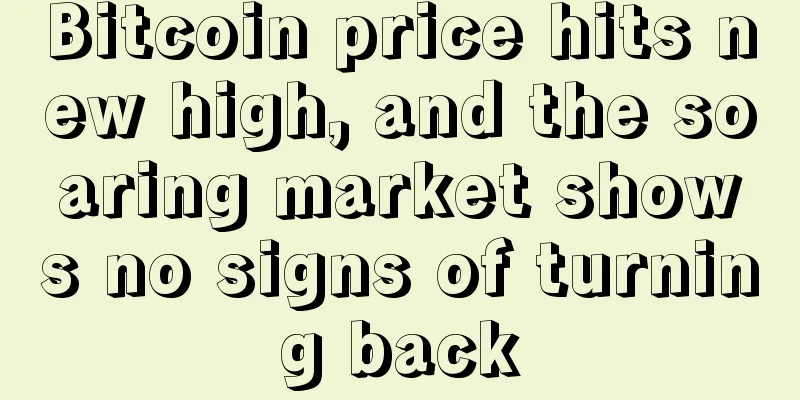 Bitcoin price hits new high, and the soaring market shows no signs of turning back