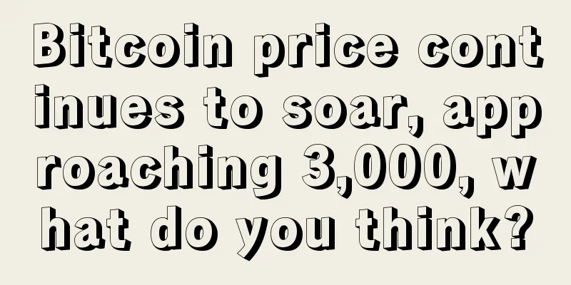 Bitcoin price continues to soar, approaching 3,000, what do you think?
