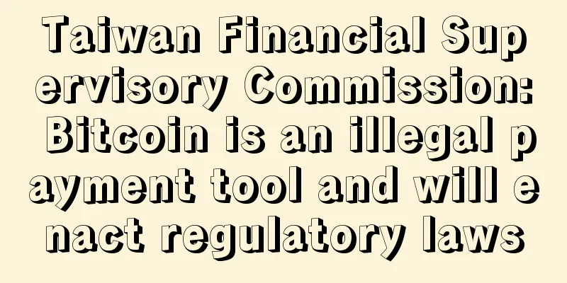 Taiwan Financial Supervisory Commission: Bitcoin is an illegal payment tool and will enact regulatory laws