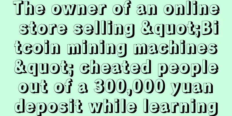The owner of an online store selling "Bitcoin mining machines" cheated people out of a 300,000 yuan deposit while learning