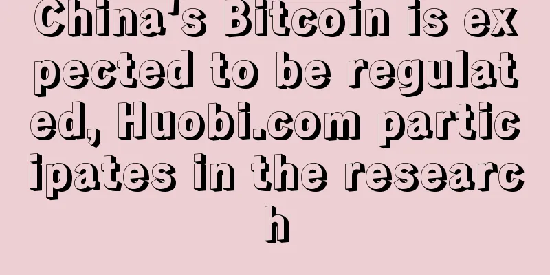 China's Bitcoin is expected to be regulated, Huobi.com participates in the research