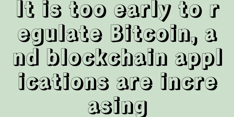 It is too early to regulate Bitcoin, and blockchain applications are increasing