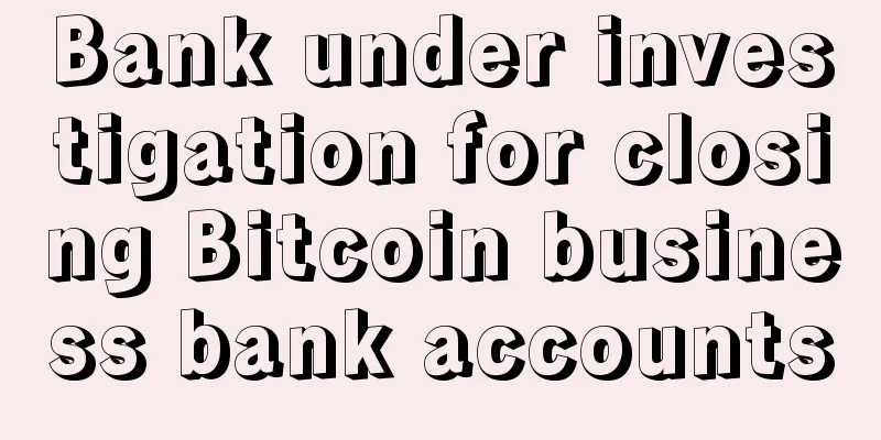Bank under investigation for closing Bitcoin business bank accounts