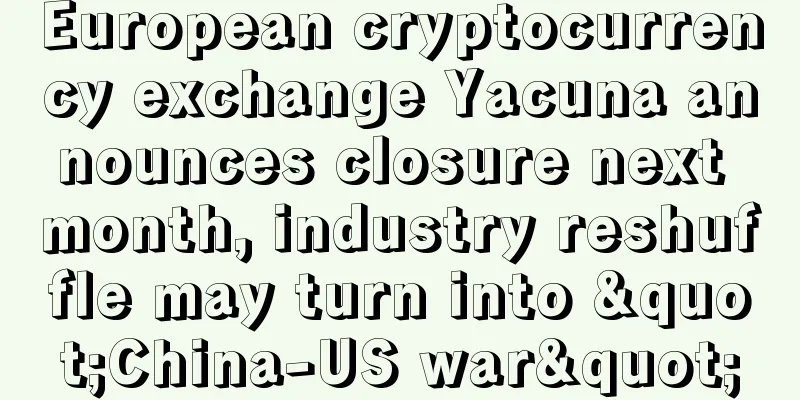 European cryptocurrency exchange Yacuna announces closure next month, industry reshuffle may turn into "China-US war"