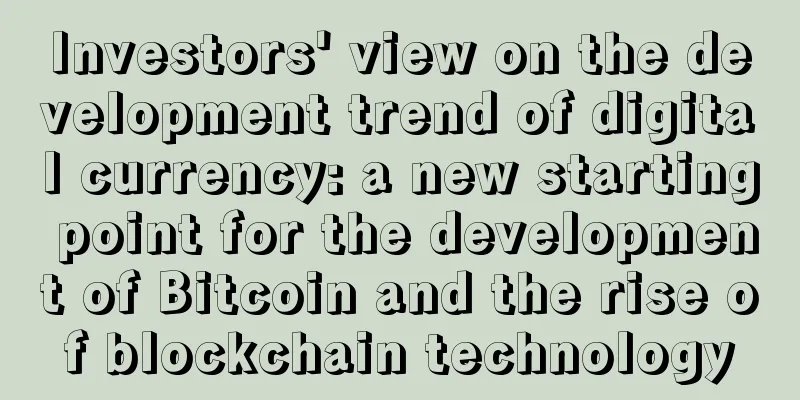 Investors' view on the development trend of digital currency: a new starting point for the development of Bitcoin and the rise of blockchain technology