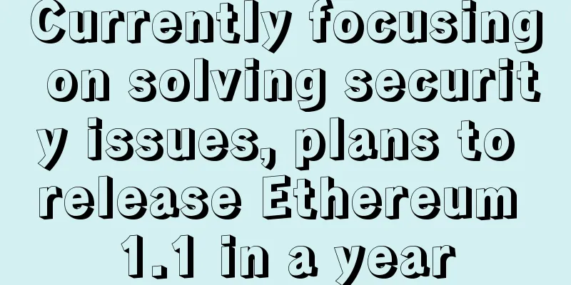 Currently focusing on solving security issues, plans to release Ethereum 1.1 in a year