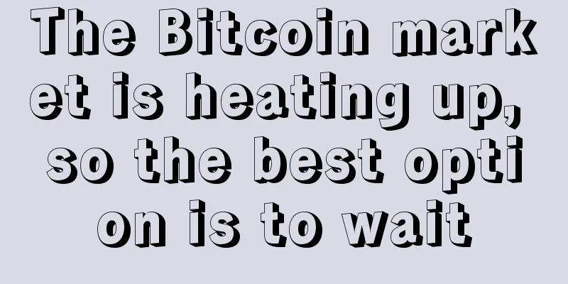 The Bitcoin market is heating up, so the best option is to wait