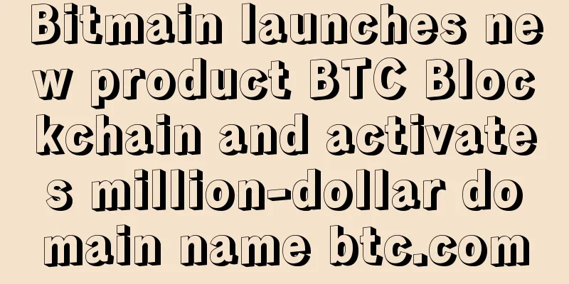 Bitmain launches new product BTC Blockchain and activates million-dollar domain name btc.com