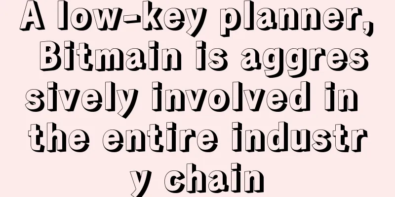 A low-key planner, Bitmain is aggressively involved in the entire industry chain