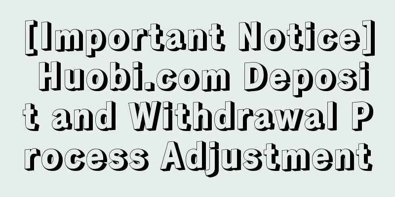 [Important Notice] Huobi.com Deposit and Withdrawal Process Adjustment