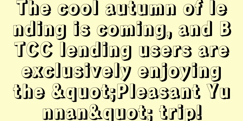 The cool autumn of lending is coming, and BTCC lending users are exclusively enjoying the "Pleasant Yunnan" trip!
