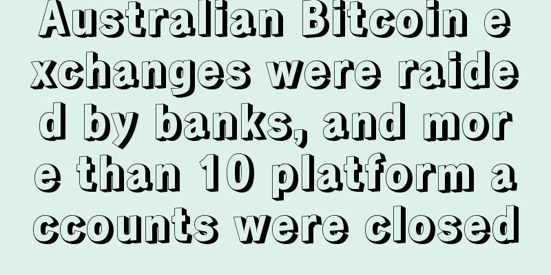 Australian Bitcoin exchanges were raided by banks, and more than 10 platform accounts were closed