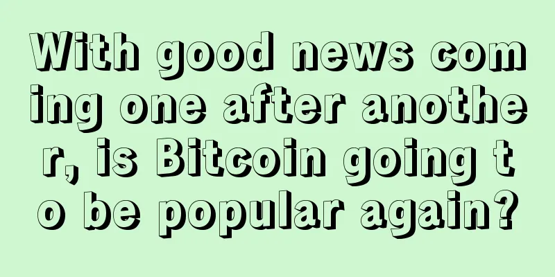 With good news coming one after another, is Bitcoin going to be popular again?