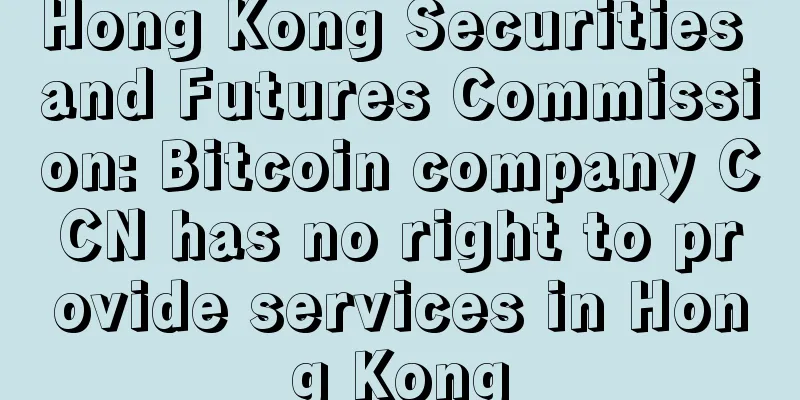 Hong Kong Securities and Futures Commission: Bitcoin company CCN has no right to provide services in Hong Kong