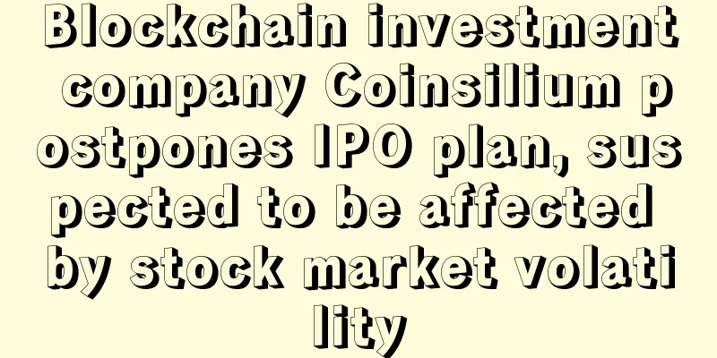 Blockchain investment company Coinsilium postpones IPO plan, suspected to be affected by stock market volatility