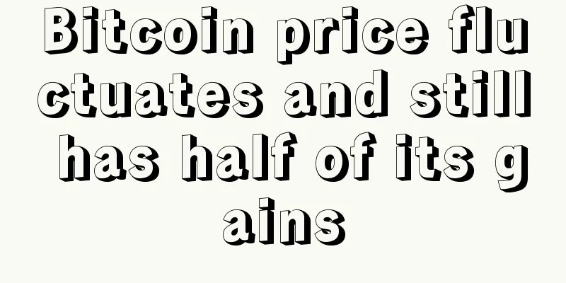 Bitcoin price fluctuates and still has half of its gains