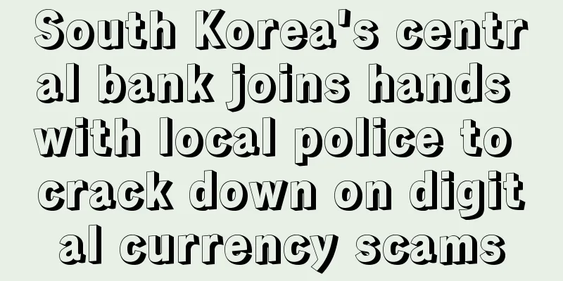 South Korea's central bank joins hands with local police to crack down on digital currency scams