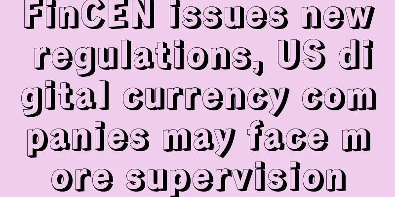 FinCEN issues new regulations, US digital currency companies may face more supervision