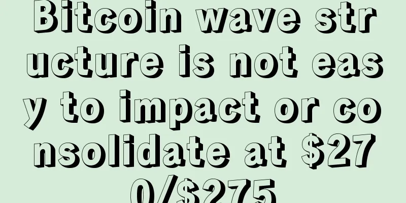Bitcoin wave structure is not easy to impact or consolidate at $270/$275