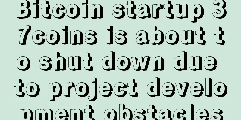 Bitcoin startup 37coins is about to shut down due to project development obstacles