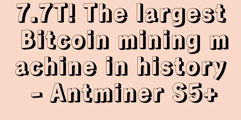 7.7T! The largest Bitcoin mining machine in history - Antminer S5+