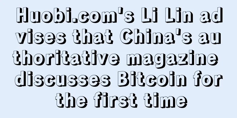 Huobi.com's Li Lin advises that China's authoritative magazine discusses Bitcoin for the first time