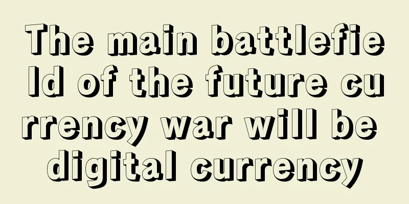 The main battlefield of the future currency war will be digital currency