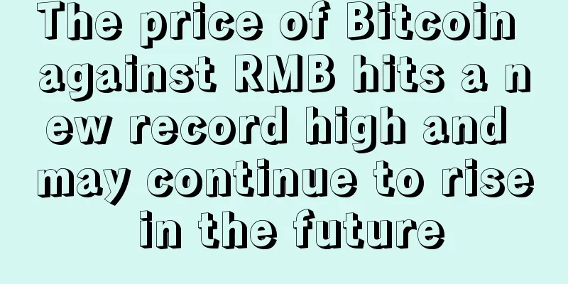 The price of Bitcoin against RMB hits a new record high and may continue to rise in the future