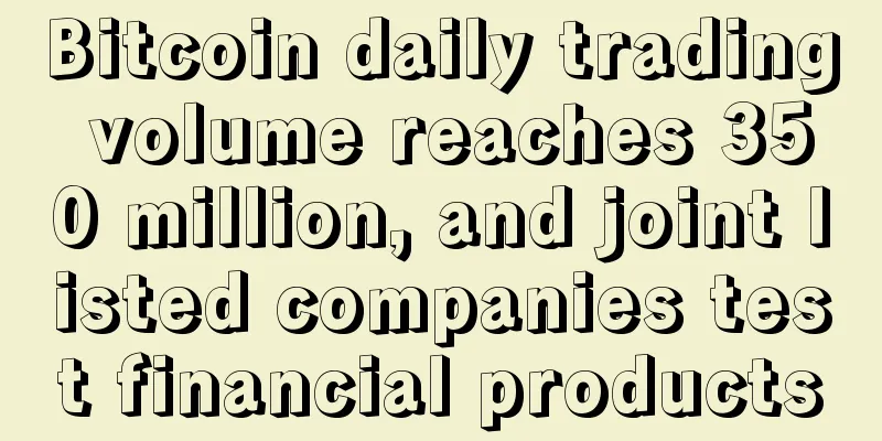Bitcoin daily trading volume reaches 350 million, and joint listed companies test financial products