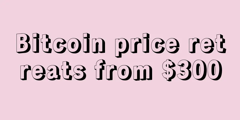 Bitcoin price retreats from $300