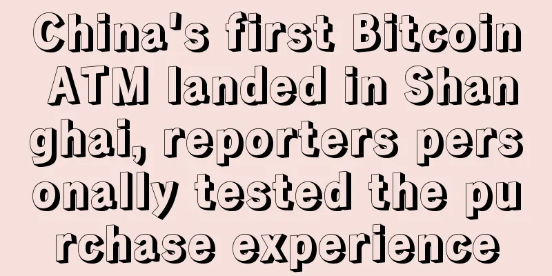China's first Bitcoin ATM landed in Shanghai, reporters personally tested the purchase experience