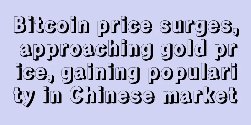 Bitcoin price surges, approaching gold price, gaining popularity in Chinese market