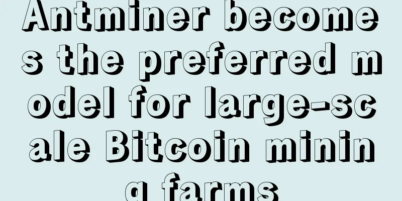 Antminer becomes the preferred model for large-scale Bitcoin mining farms
