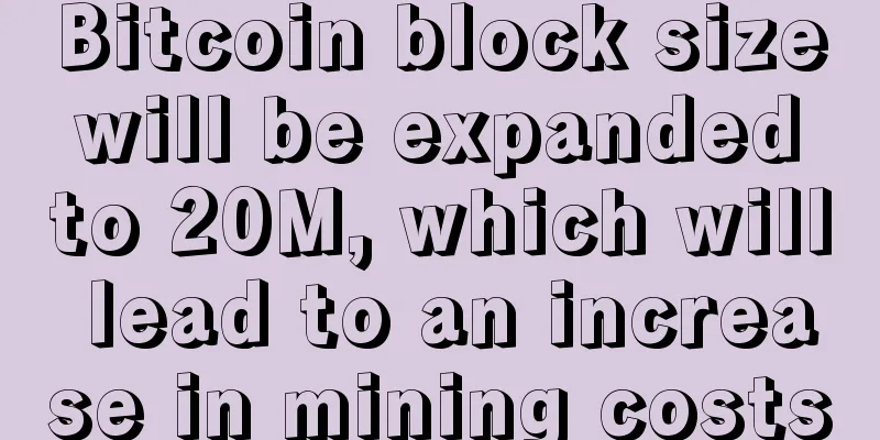 Bitcoin block size will be expanded to 20M, which will lead to an increase in mining costs