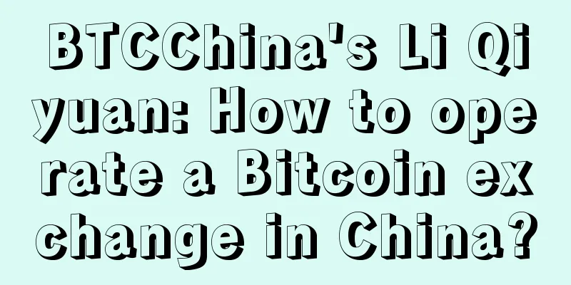 BTCChina's Li Qiyuan: How to operate a Bitcoin exchange in China?